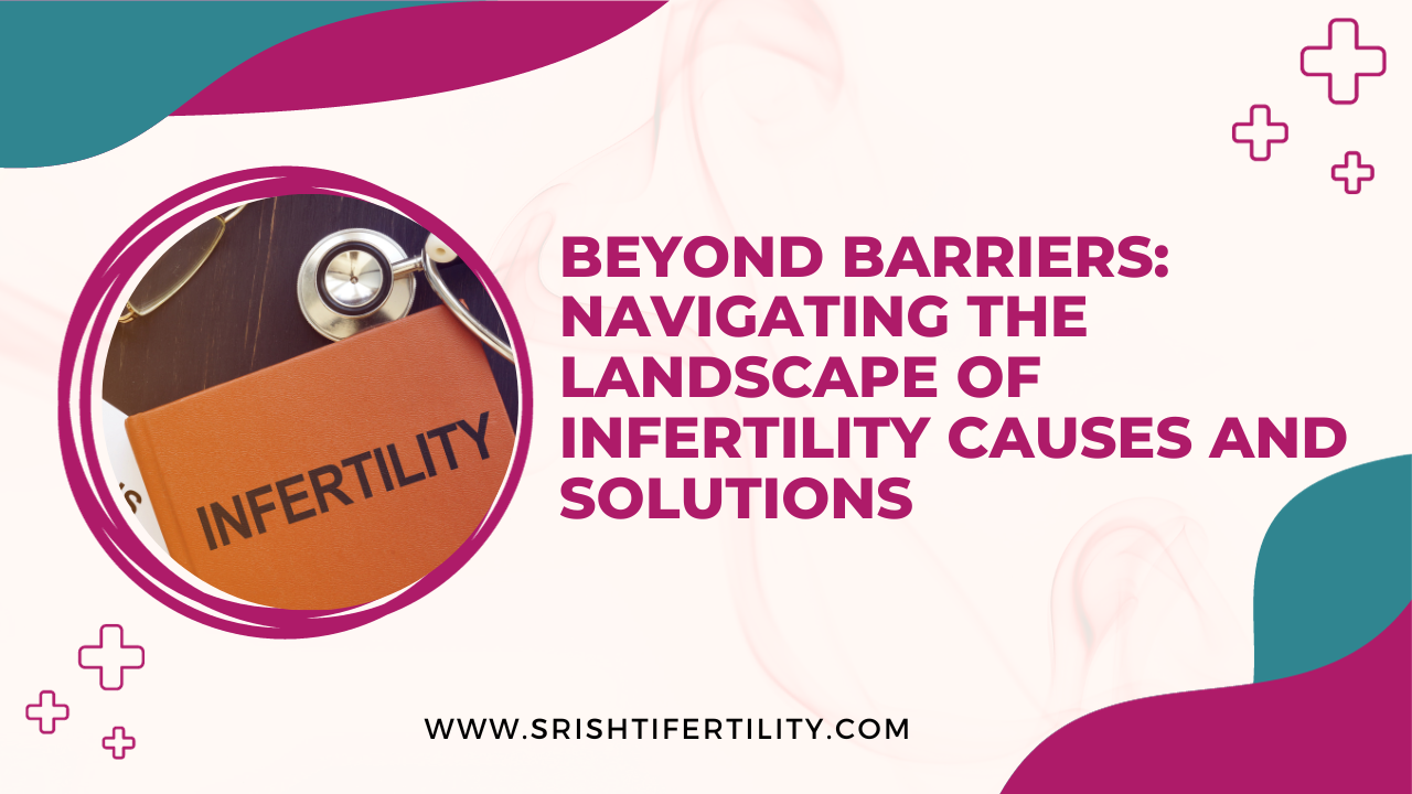 Beyond Barriers: Navigating the Landscape of Infertility Causes and Solutions